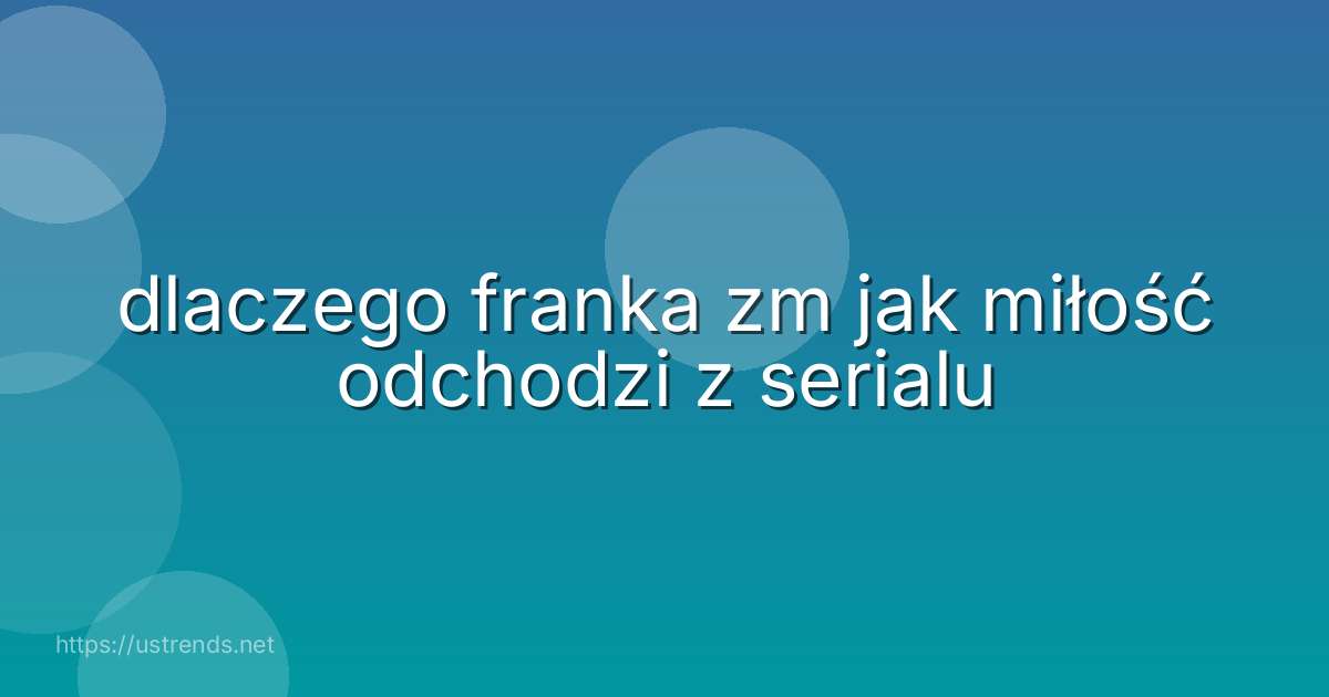 dlaczego franka zm jak miłość odchodzi z serialu