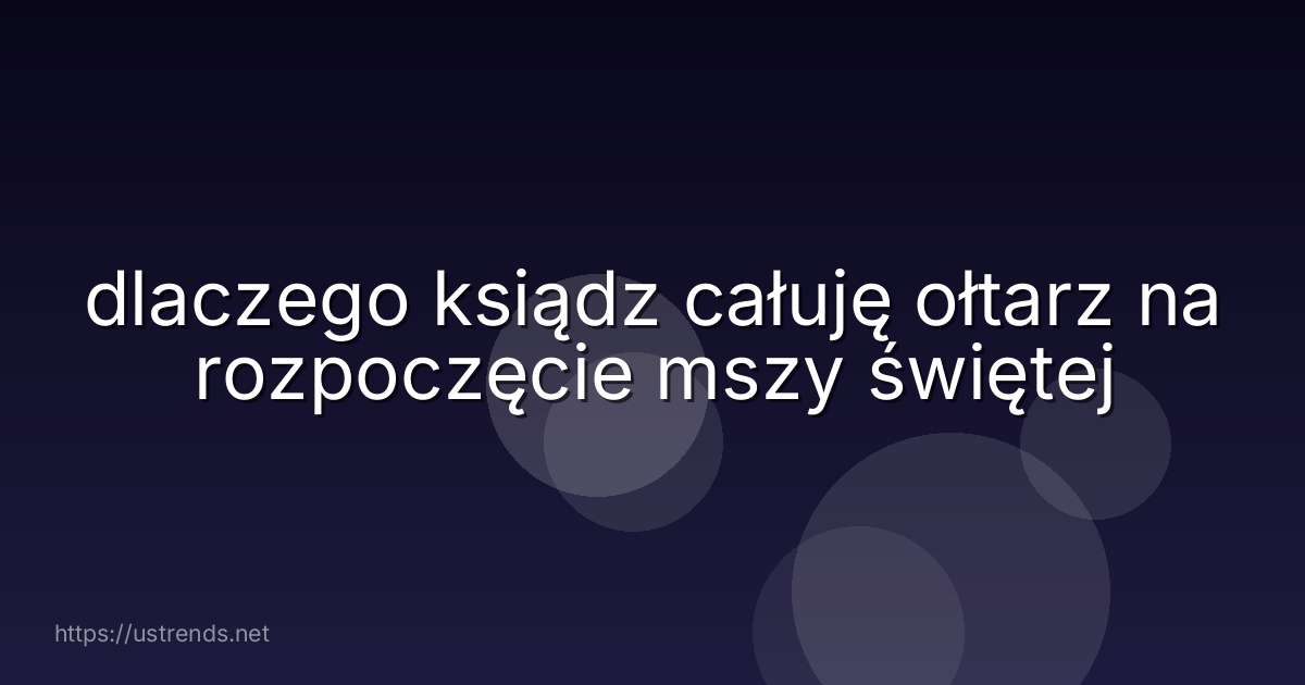 dlaczego ksiądz całuję ołtarz na rozpoczęcie mszy świętej