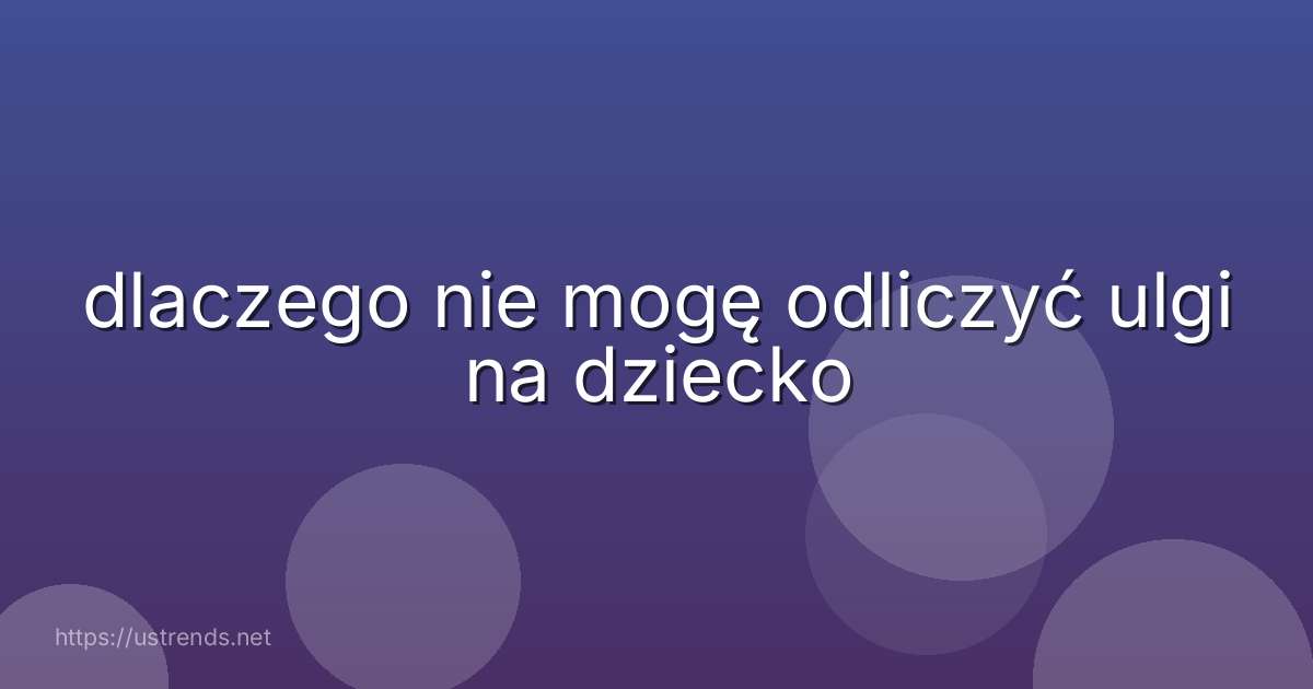 dlaczego nie mogę odliczyć ulgi na dziecko