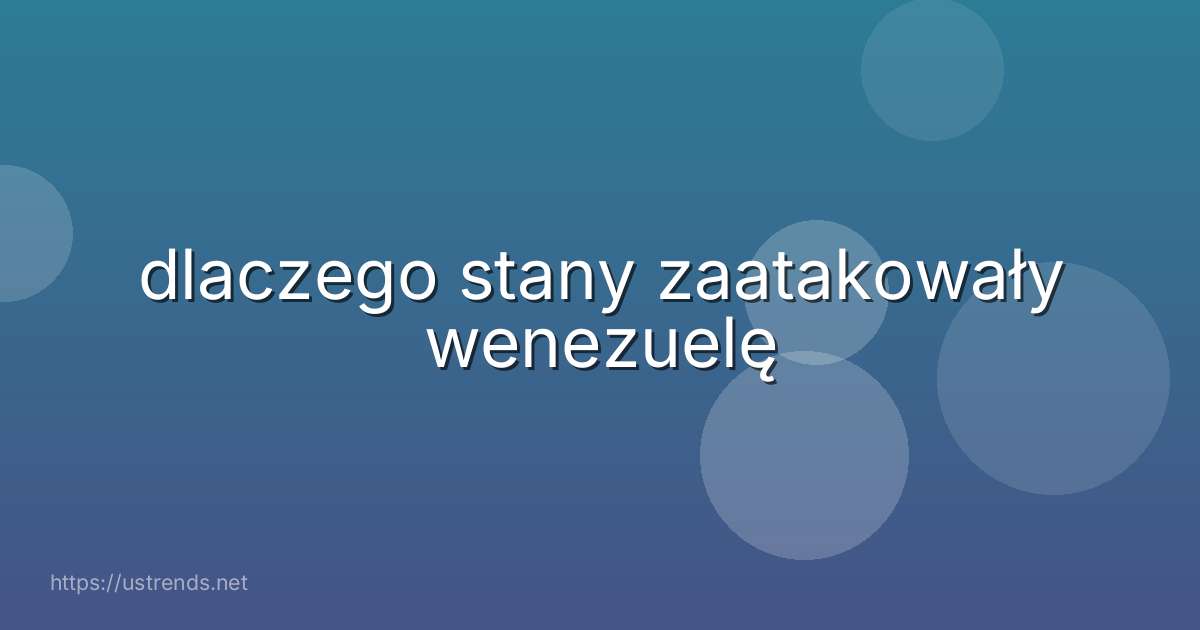 dlaczego stany zaatakowały wenezuelę