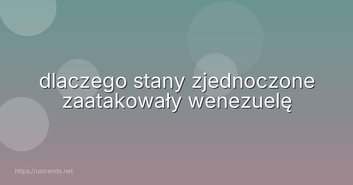 dlaczego stany zjednoczone zaatakowały wenezuelę