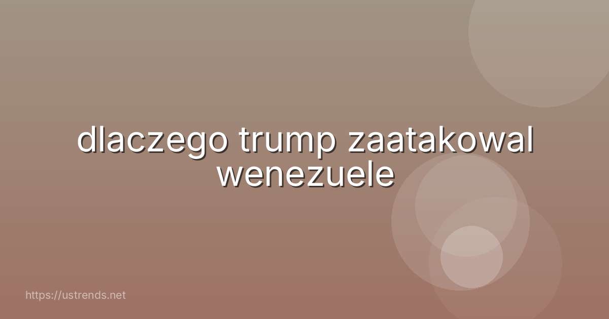dlaczego trump zaatakowal wenezuele