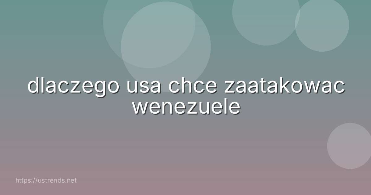 dlaczego usa chce zaatakowac wenezuele