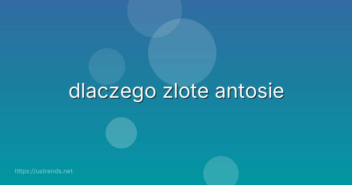 dlaczego zlote antosie