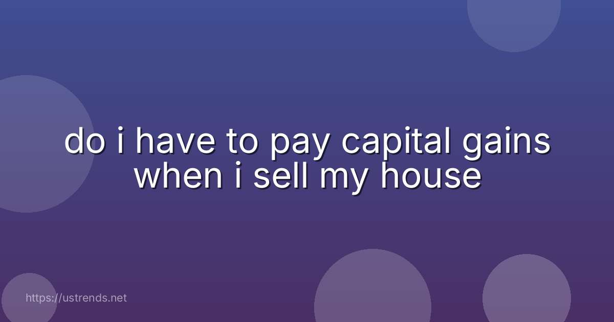 do i have to pay capital gains when i sell my house