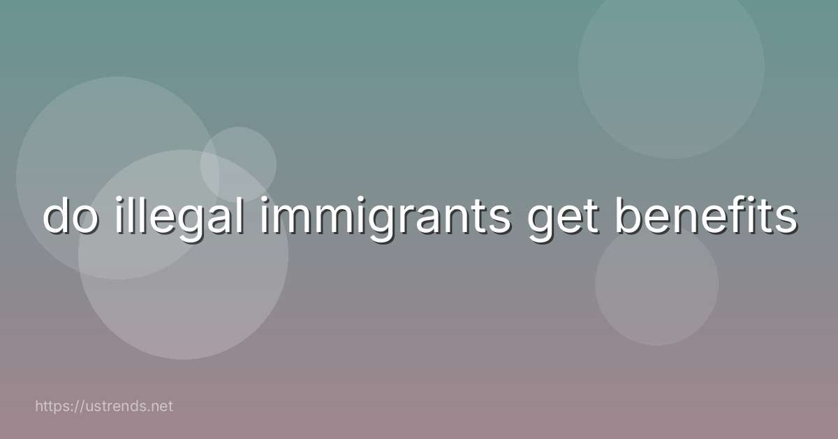 do illegal immigrants get benefits