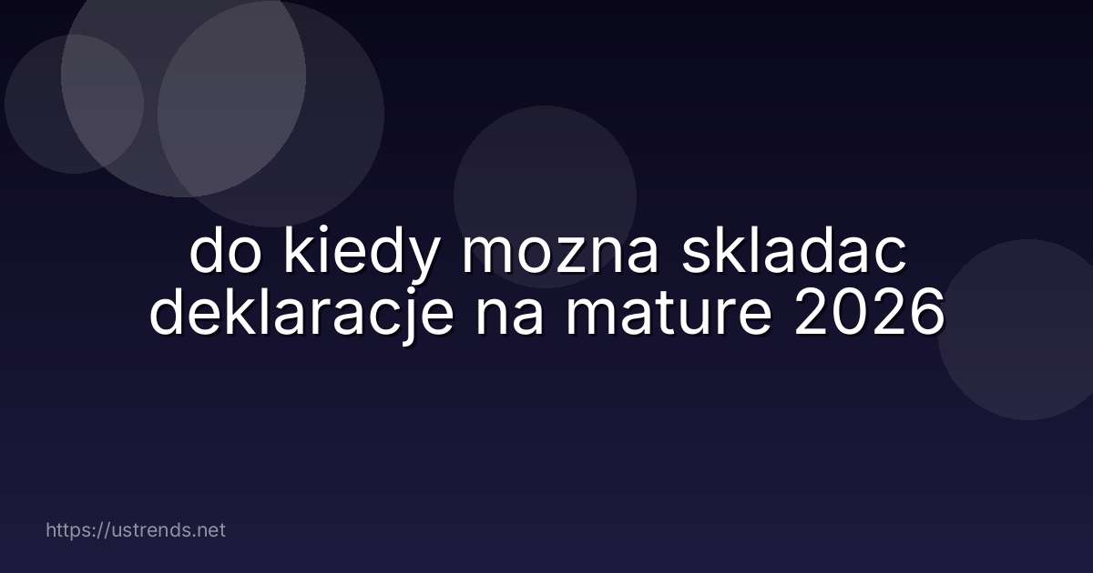 do kiedy mozna skladac deklaracje na mature 2026