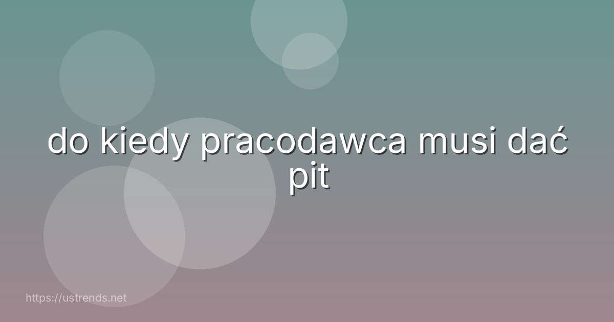 do kiedy pracodawca musi dać pit