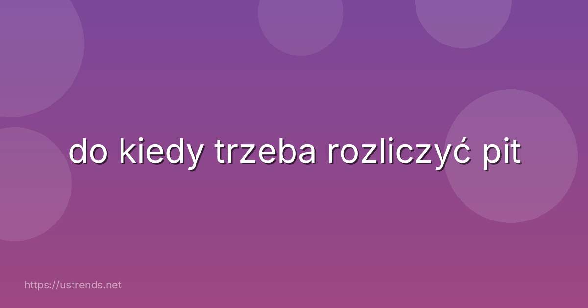 do kiedy trzeba rozliczyć pit