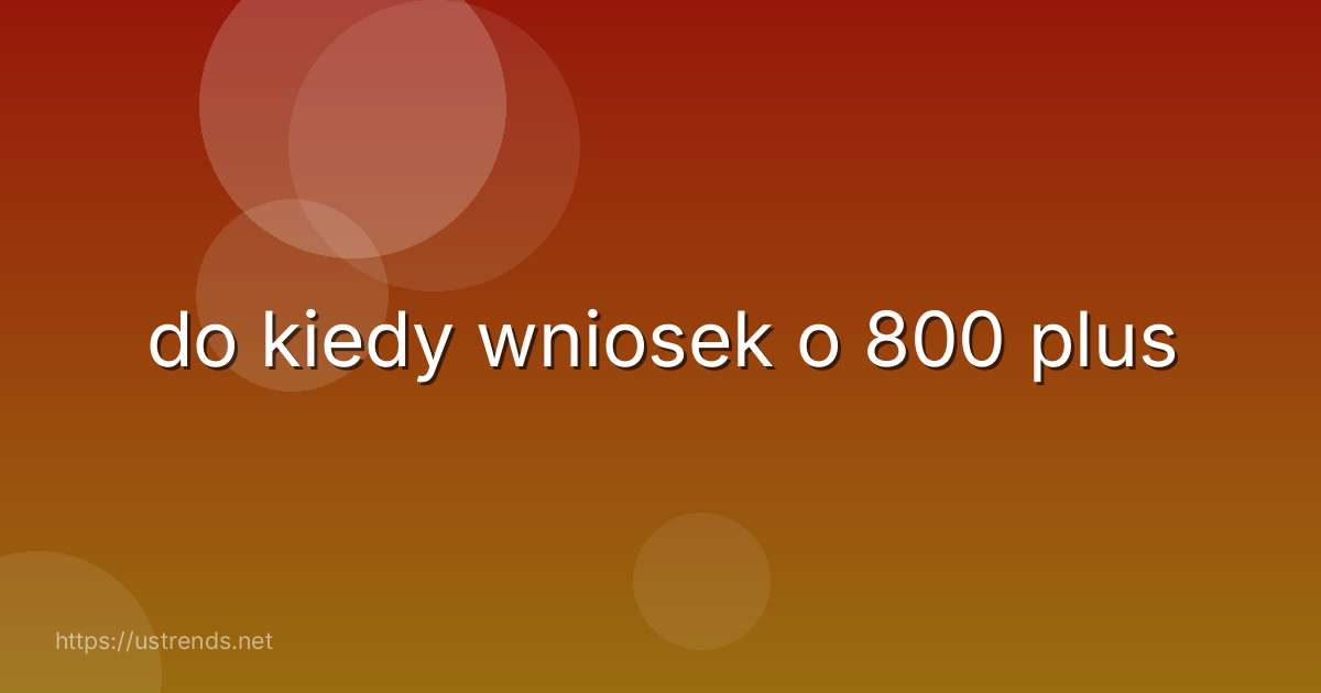 do kiedy wniosek o 800 plus