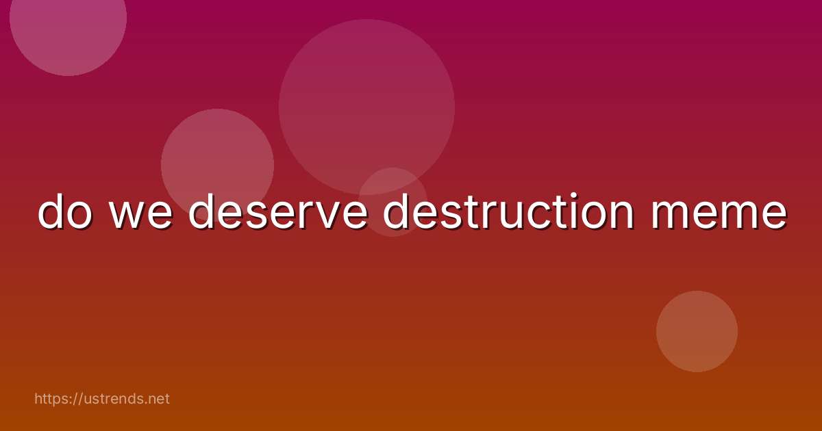do we deserve destruction meme