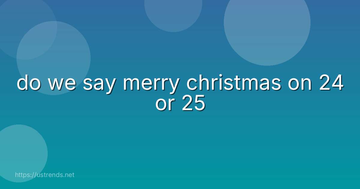 do we say merry christmas on 24 or 25