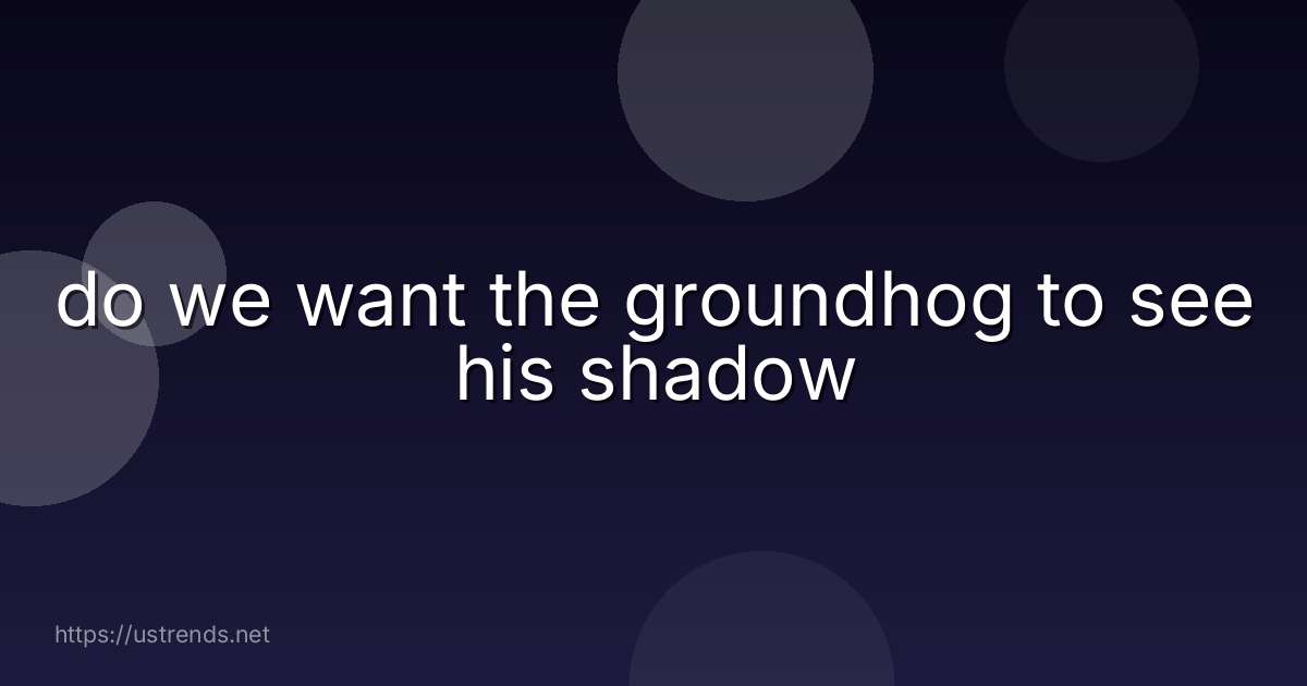 do we want the groundhog to see his shadow