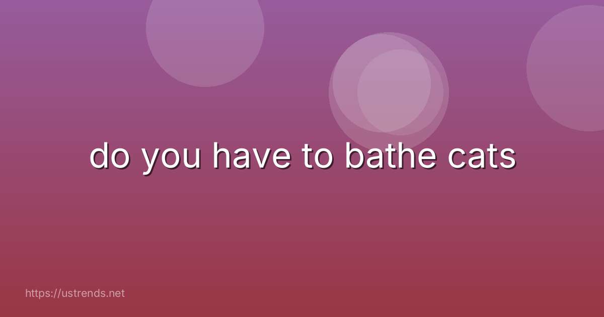 do you have to bathe cats