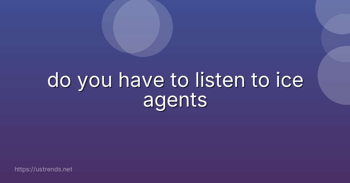 do you have to listen to ice agents