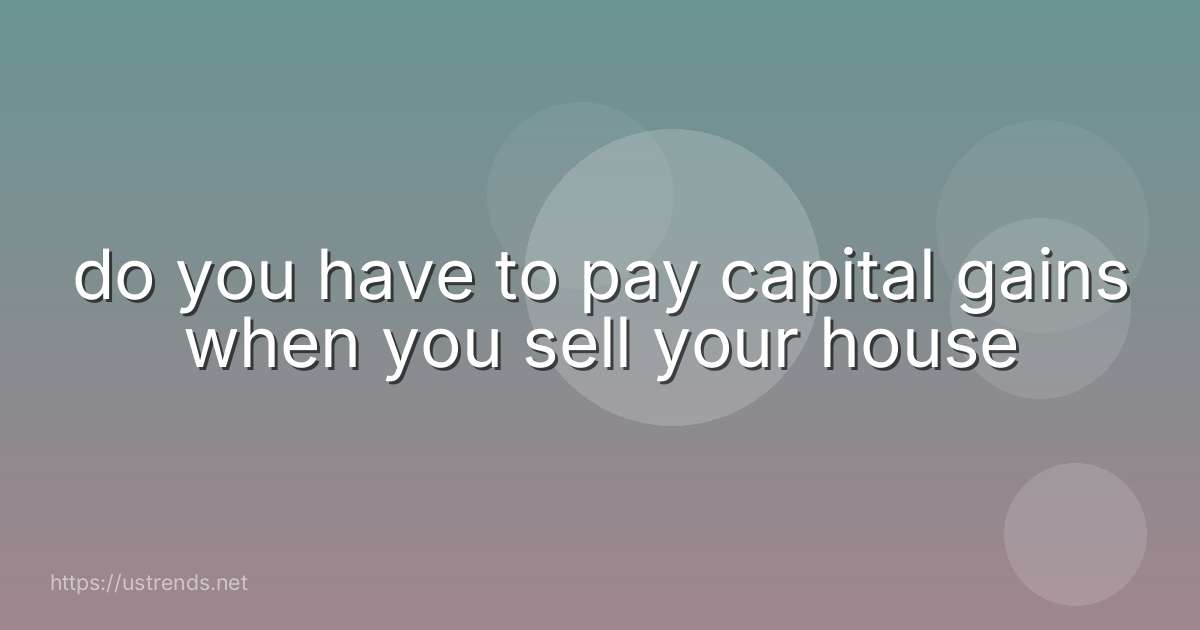 do you have to pay capital gains when you sell your house