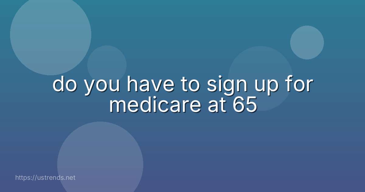 do you have to sign up for medicare at 65
