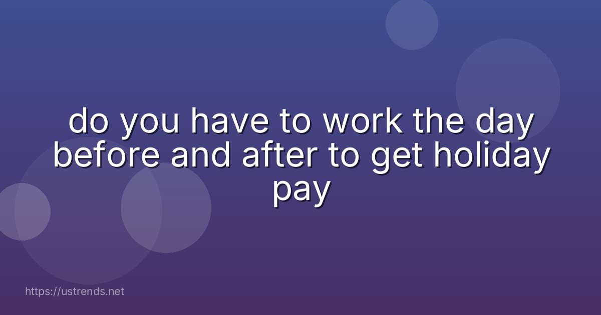 do you have to work the day before and after to get holiday pay