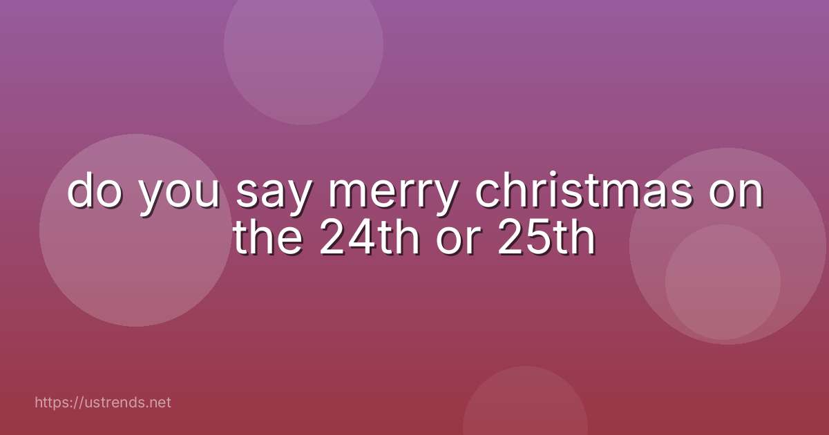 do you say merry christmas on the 24th or 25th