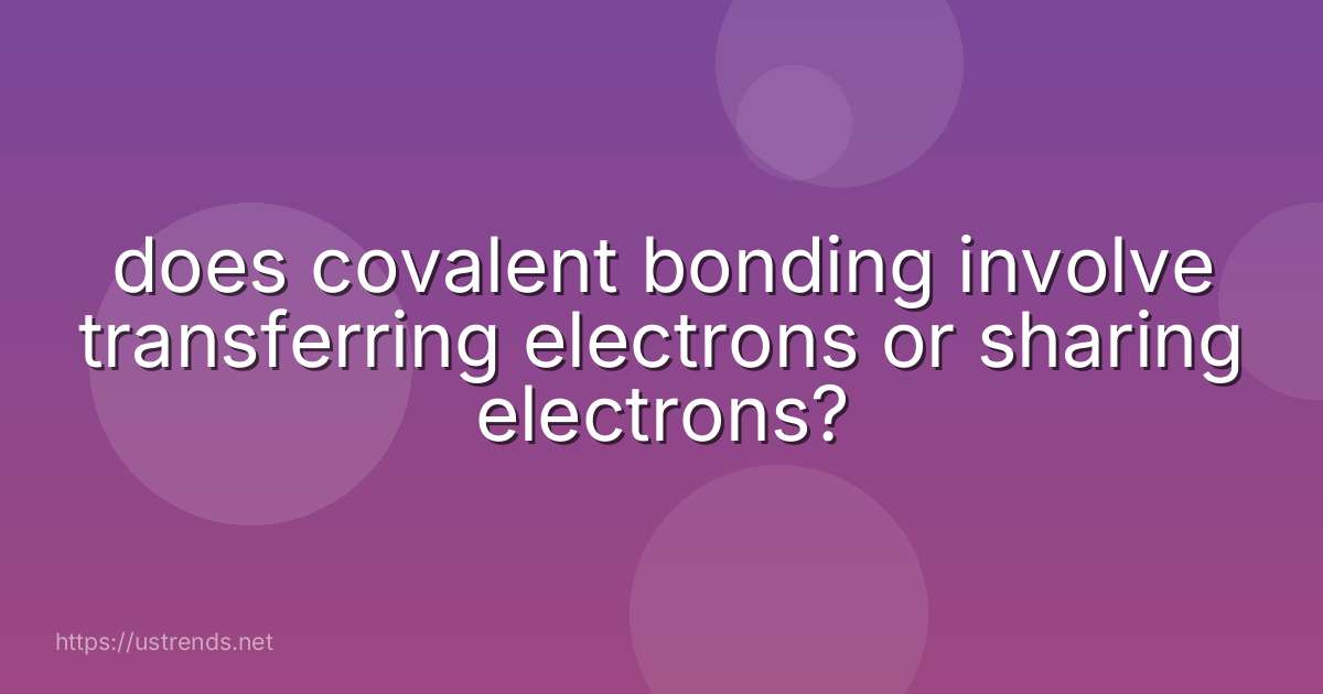 does covalent bonding involve transferring electrons or sharing electrons?