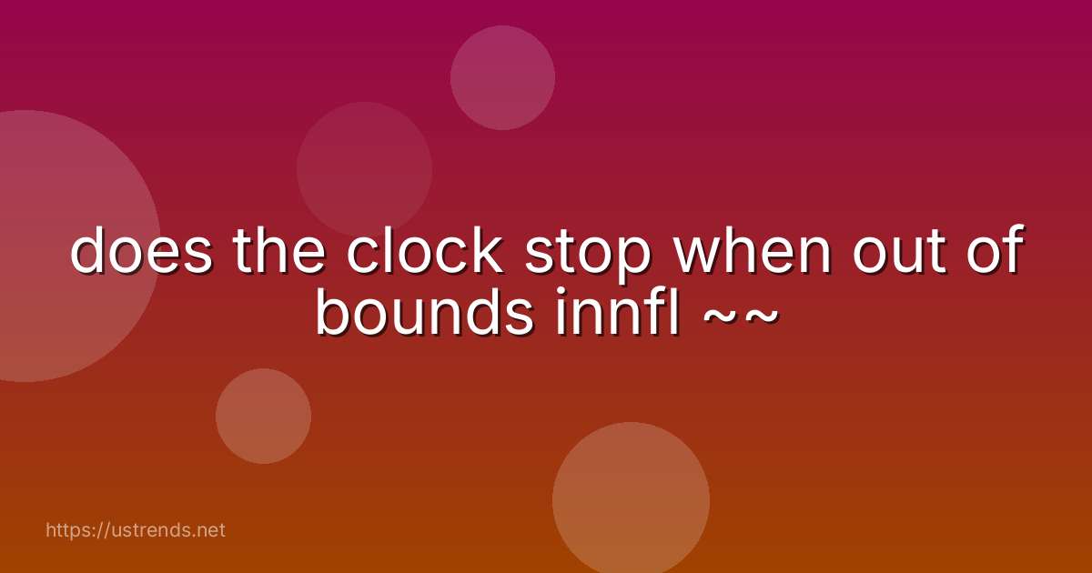 does the clock stop when out of bounds innfl ~~