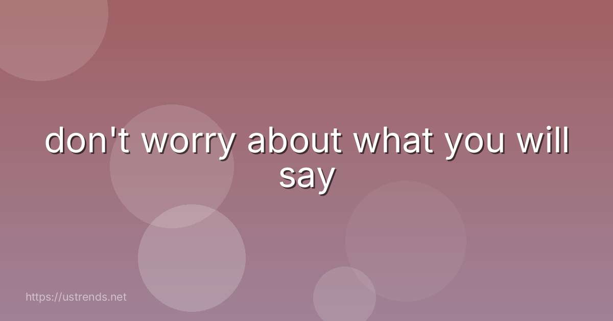 don't worry about what you will say