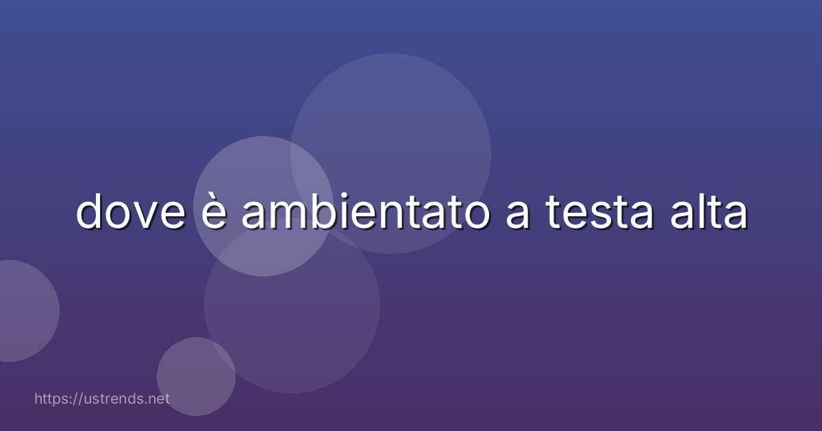 dove è ambientato a testa alta