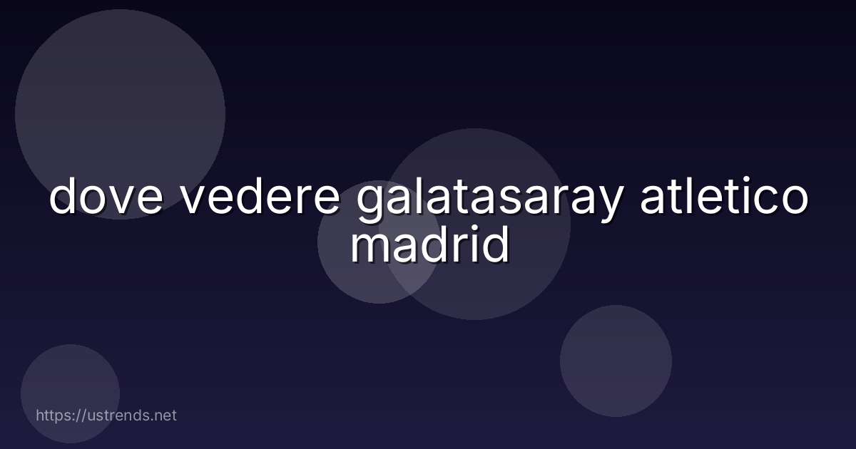 dove vedere galatasaray atletico madrid