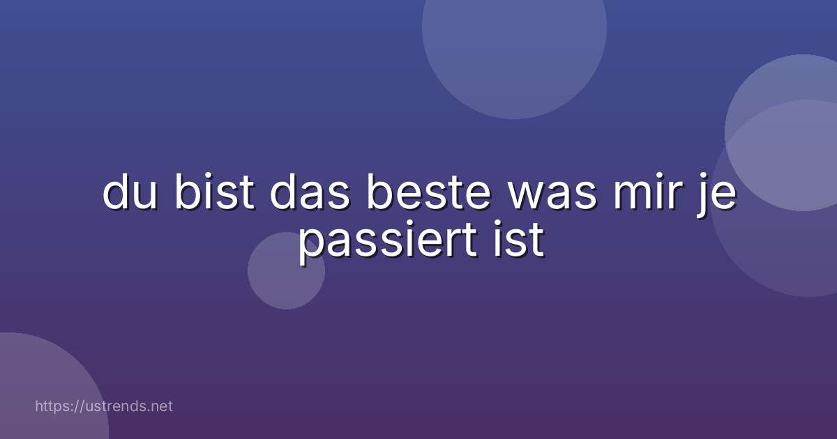 du bist das beste was mir je passiert ist