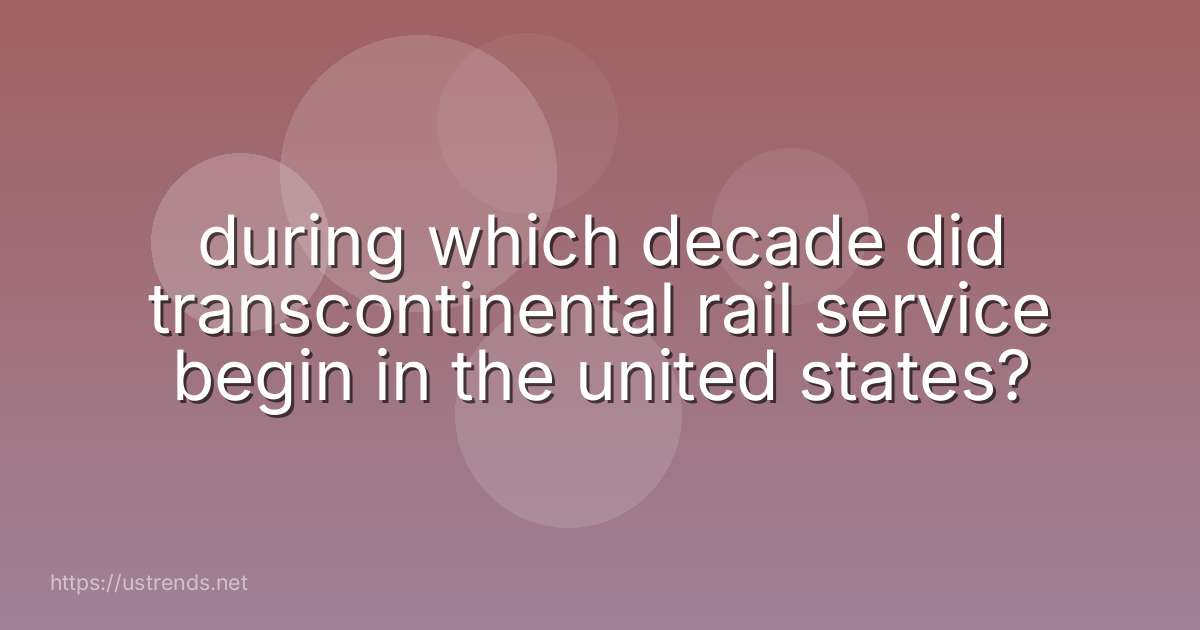 during which decade did transcontinental rail service begin in the united states?