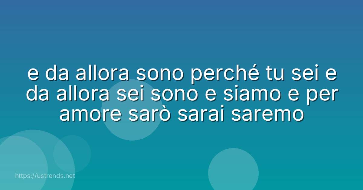 e da allora sono perché tu sei e da allora sei sono e siamo e per amore sarò sarai saremo