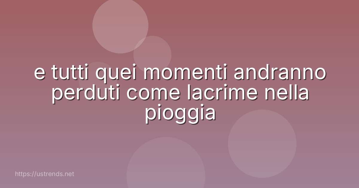 e tutti quei momenti andranno perduti come lacrime nella pioggia