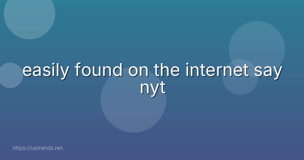 easily found on the internet say nyt