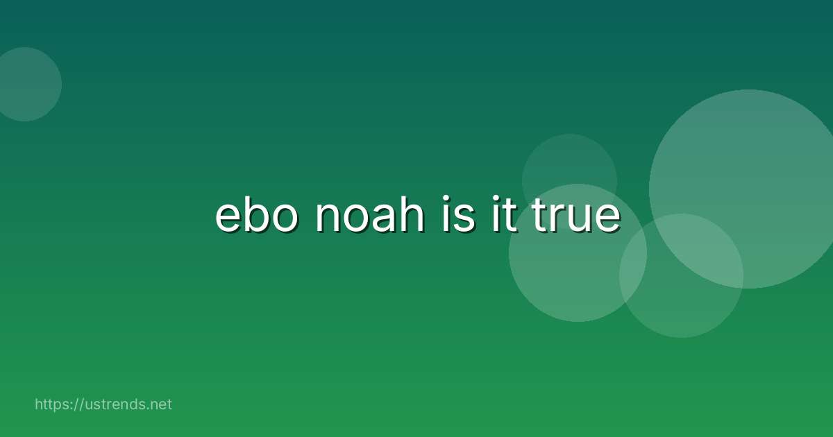 ebo noah is it true