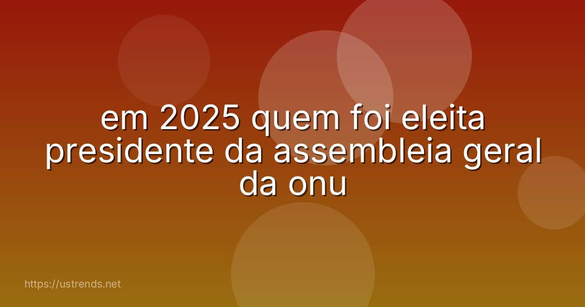 em 2025 quem foi eleita presidente da assembleia geral da onu