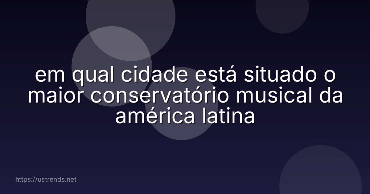 em qual cidade está situado o maior conservatório musical da américa latina