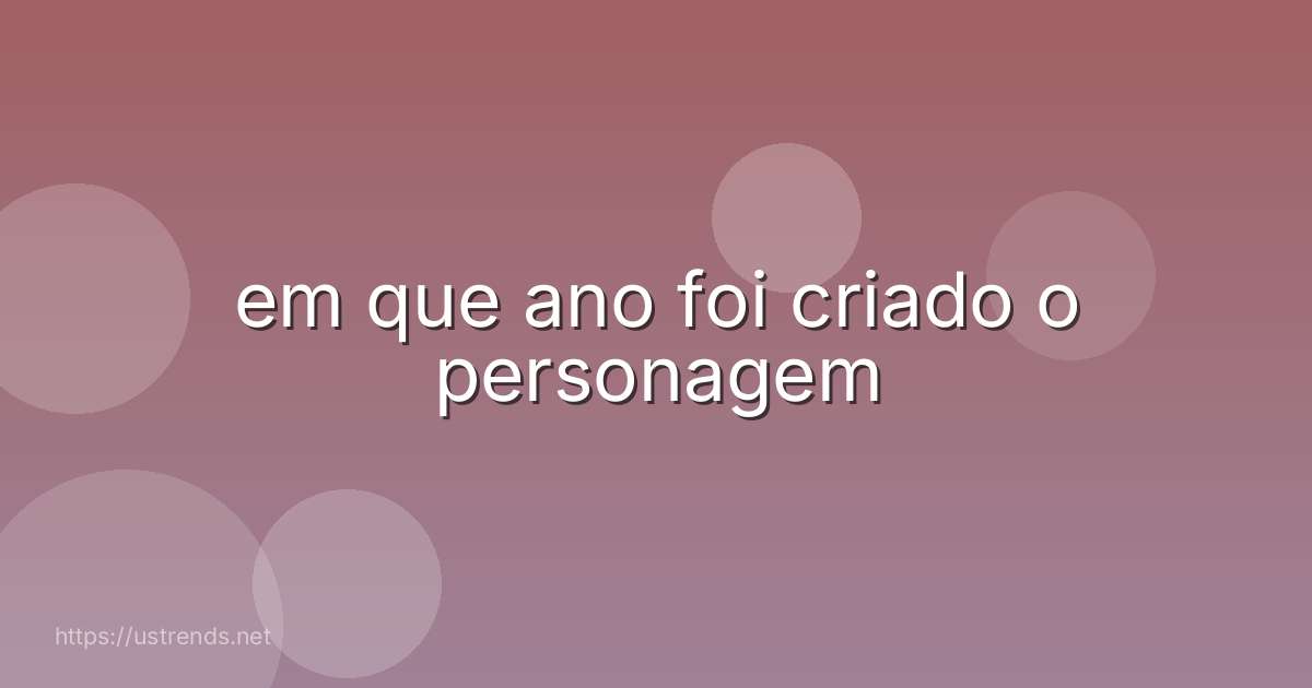 em que ano foi criado o personagem
