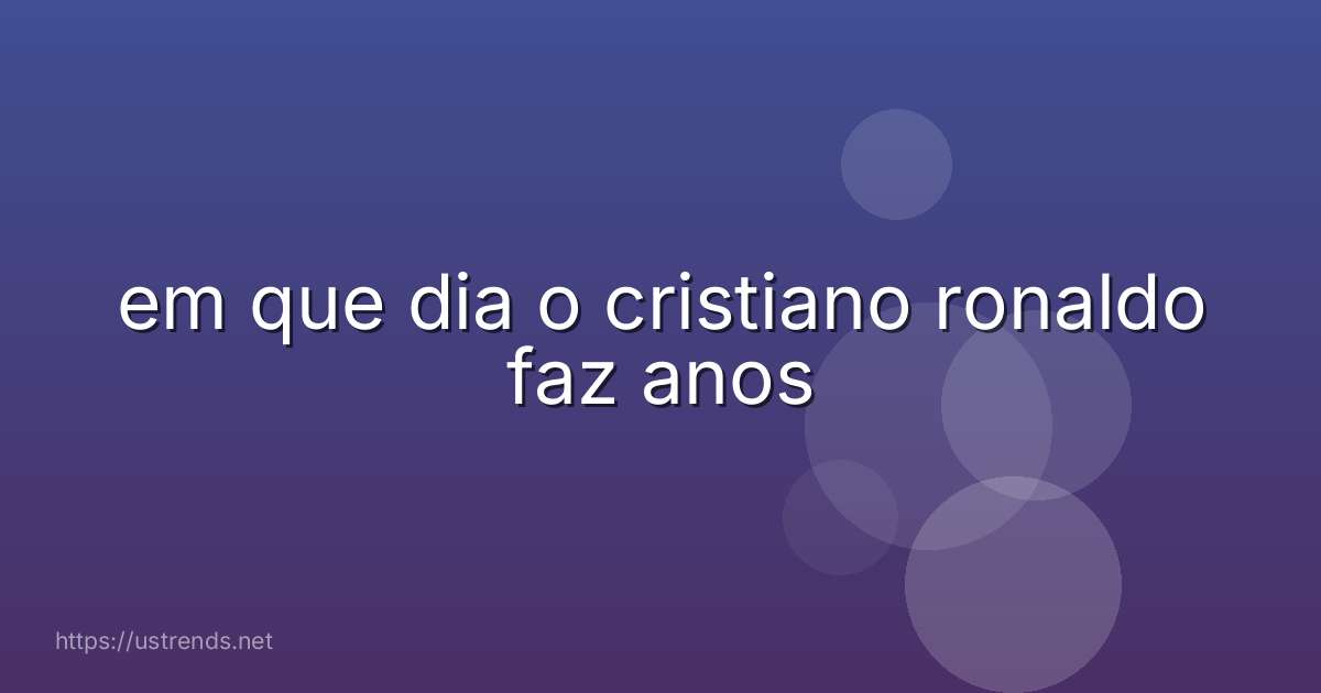 em que dia o cristiano ronaldo faz anos