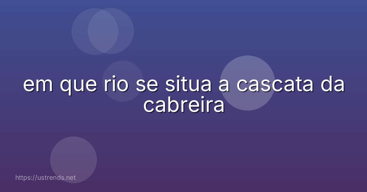em que rio se situa a cascata da cabreira