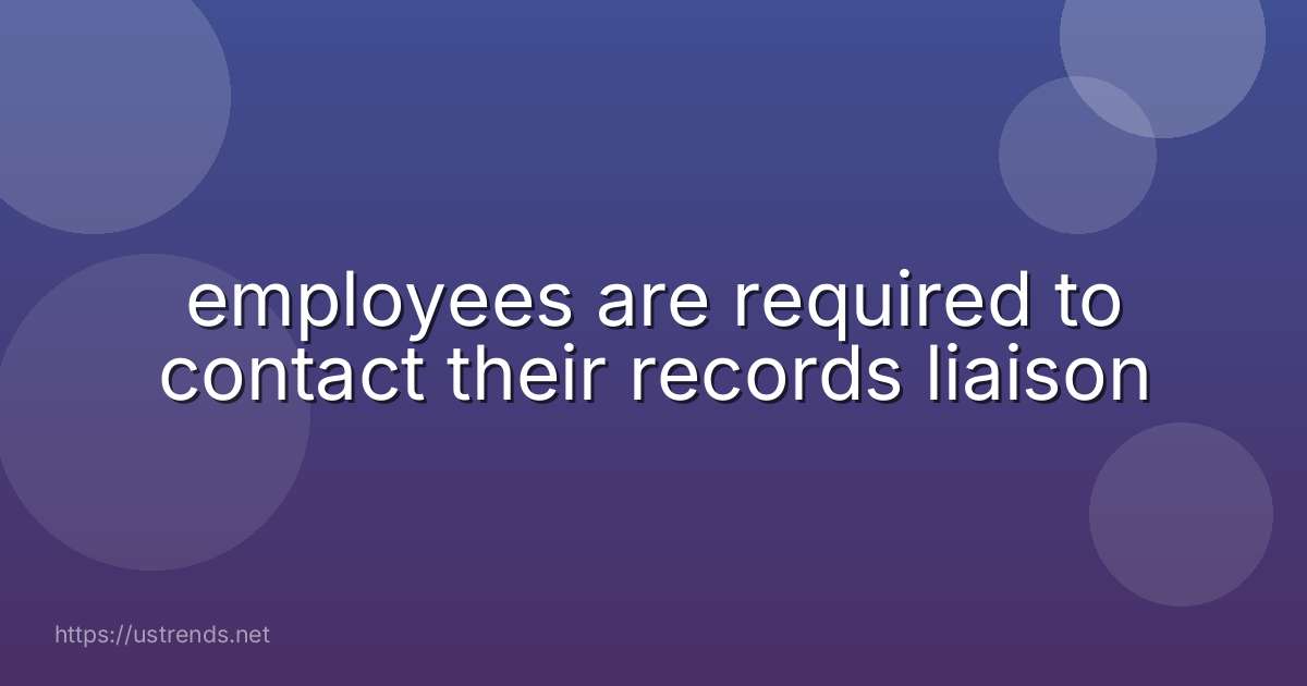 employees are required to contact their records liaison