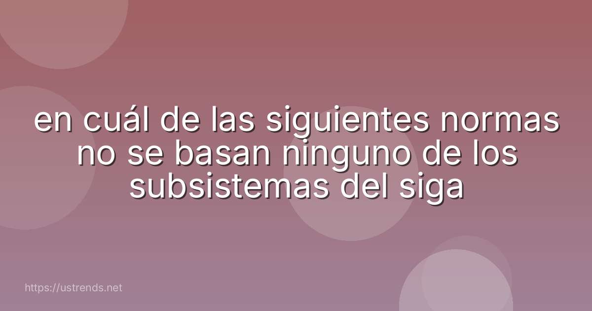 en cuál de las siguientes normas no se basan ninguno de los subsistemas del siga