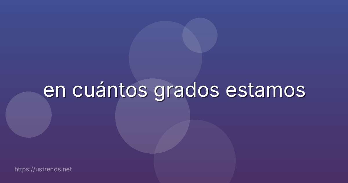 en cuántos grados estamos