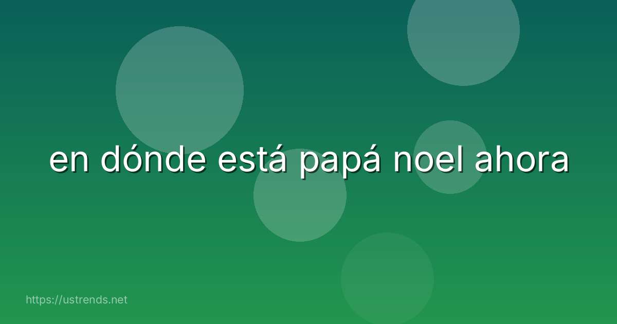 en dónde está papá noel ahora