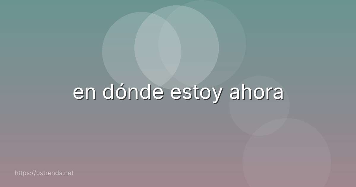en dónde estoy ahora