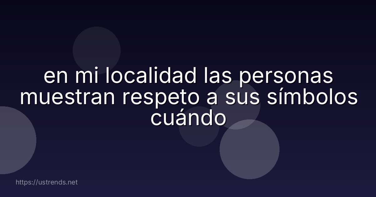 en mi localidad las personas muestran respeto a sus símbolos cuándo