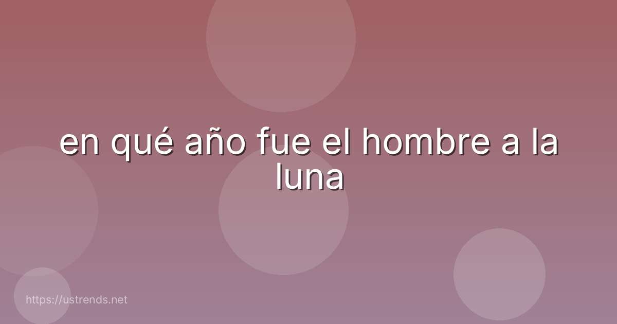en qué año fue el hombre a la luna