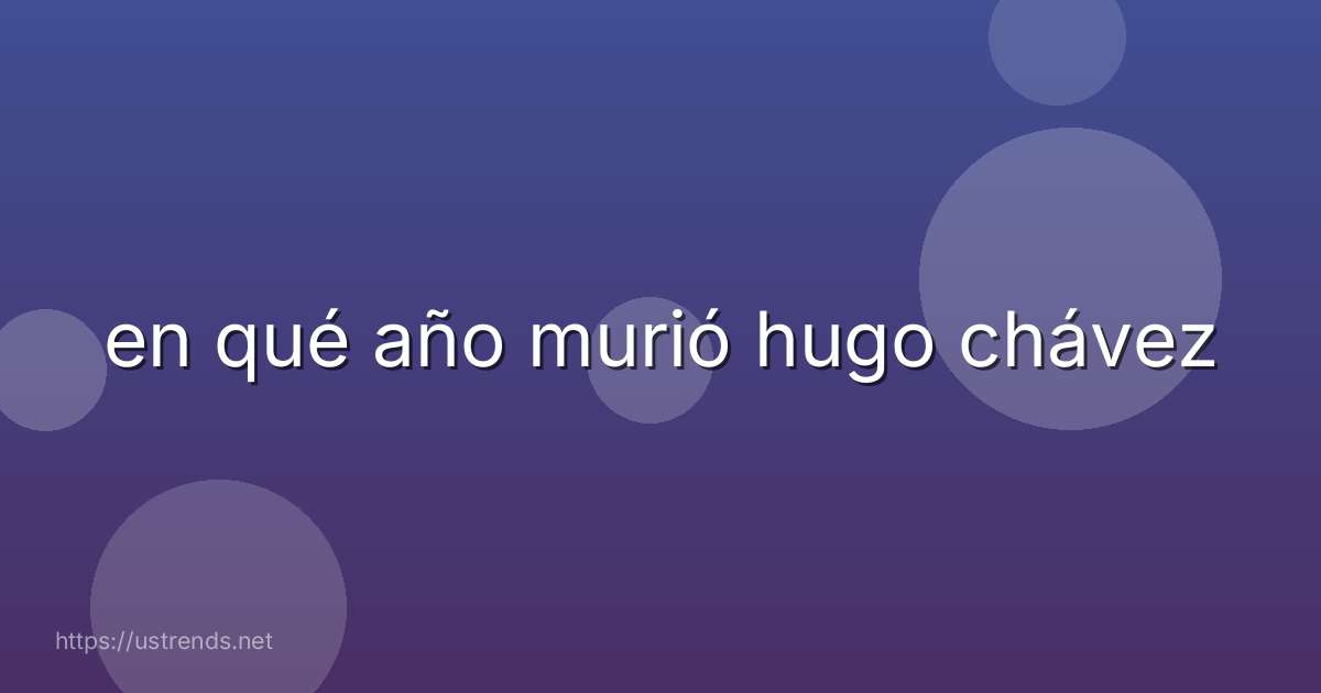 en qué año murió hugo chávez