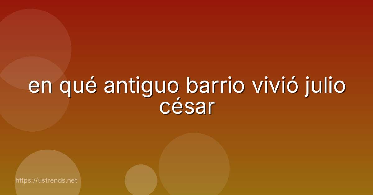 en qué antiguo barrio vivió julio césar