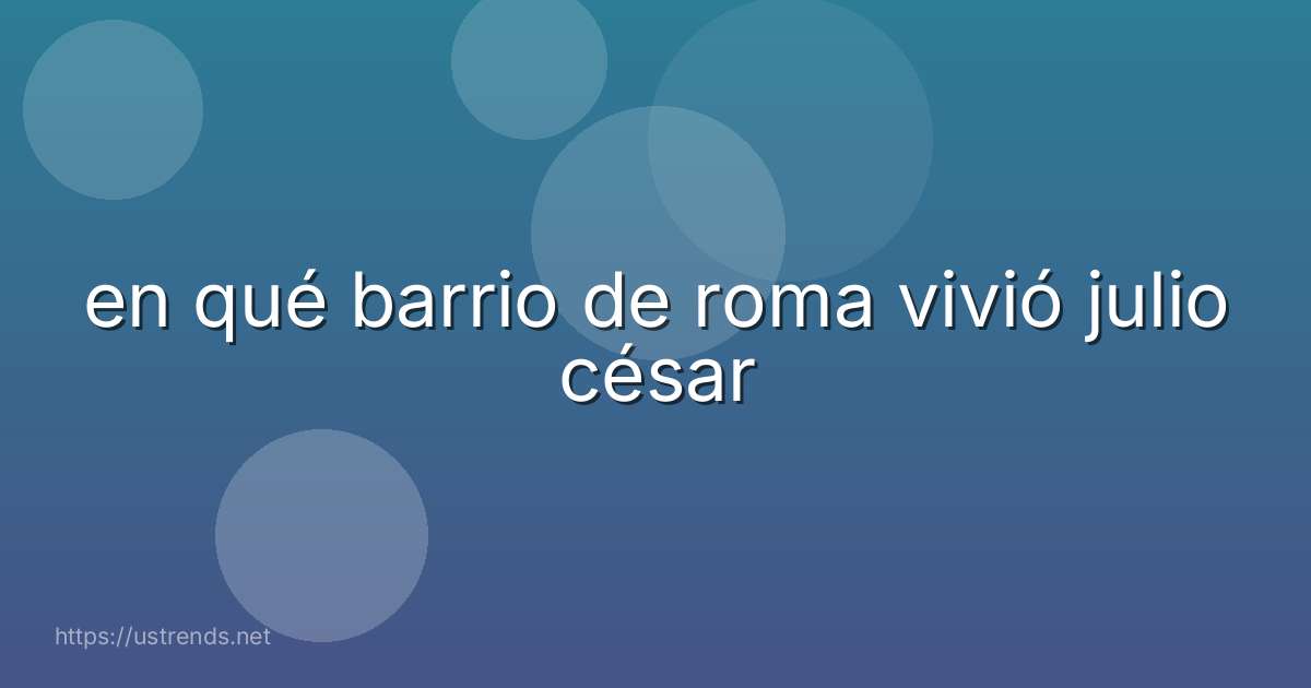 en qué barrio de roma vivió julio césar