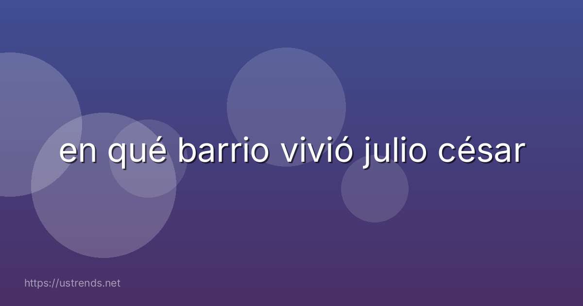 en qué barrio vivió julio césar